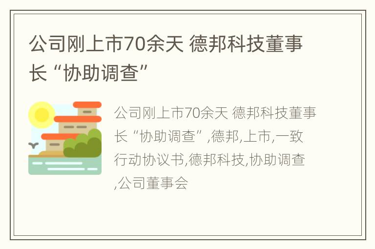 公司刚上市70余天 德邦科技董事长“协助调查”