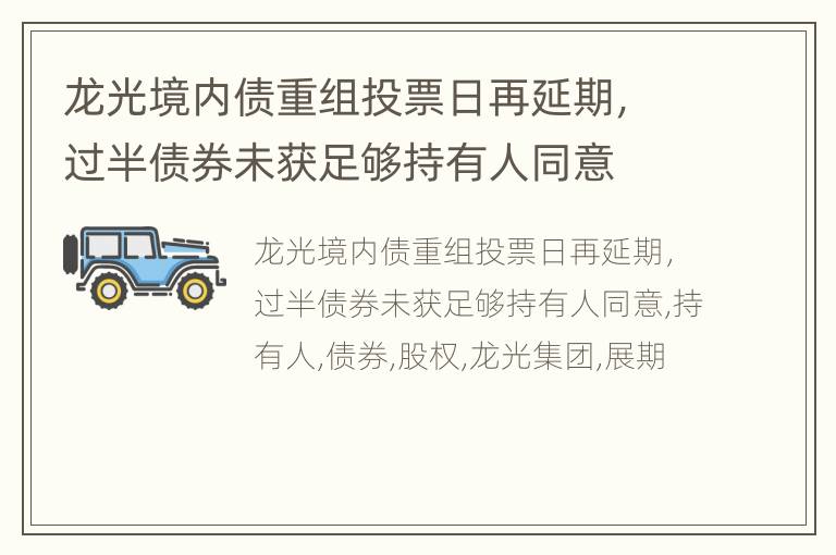 龙光境内债重组投票日再延期，过半债券未获足够持有人同意