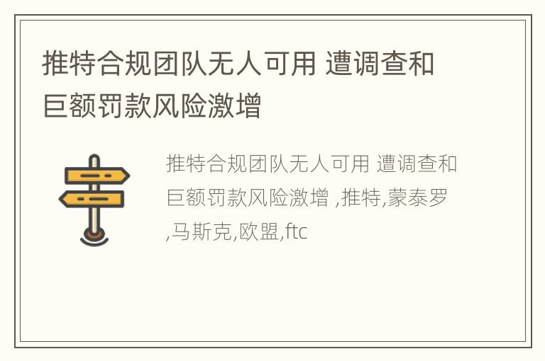 推特合规团队无人可用 遭调查和巨额罚款风险激增