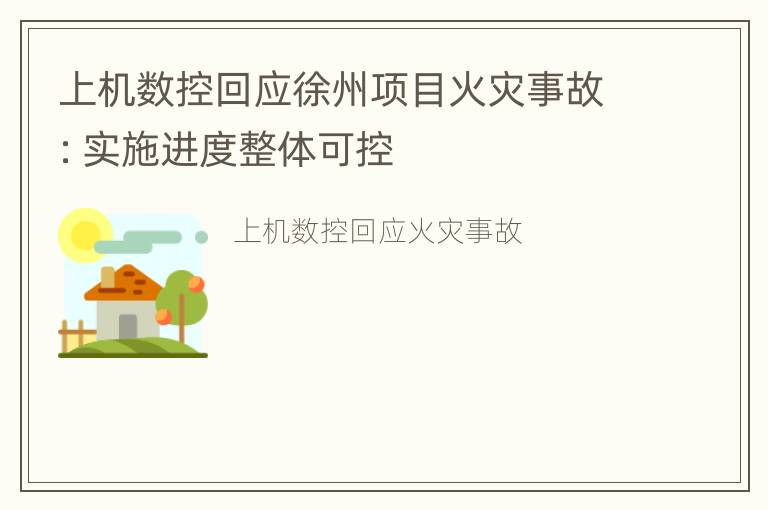 上机数控回应徐州项目火灾事故：实施进度整体可控