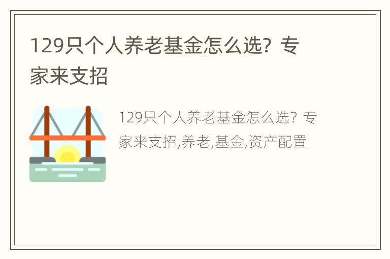 129只个人养老基金怎么选？ 专家来支招