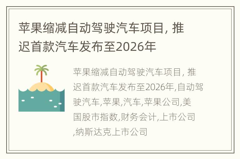 苹果缩减自动驾驶汽车项目，推迟首款汽车发布至2026年