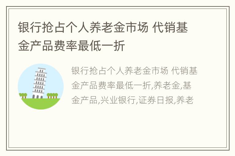 银行抢占个人养老金市场 代销基金产品费率最低一折