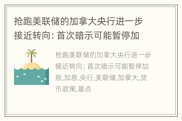 抢跑美联储的加拿大央行进一步接近转向：首次暗示可能暂停加息