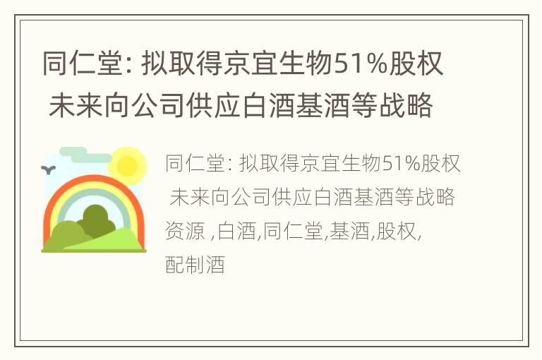 同仁堂：拟取得京宜生物51%股权 未来向公司供应白酒基酒等战略资源