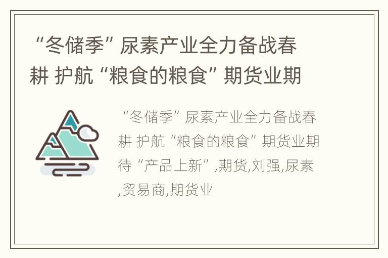 “冬储季”尿素产业全力备战春耕 护航“粮食的粮食”期货业期待“产品上新”