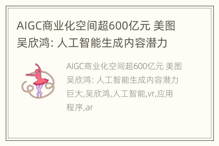 AIGC商业化空间超600亿元 美图吴欣鸿：人工智能生成内容潜力巨大