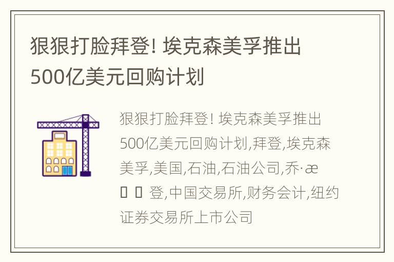 狠狠打脸拜登！埃克森美孚推出500亿美元回购计划