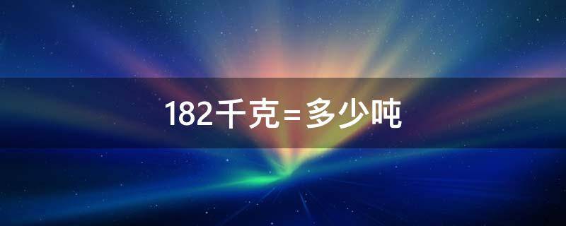 182千克是多少吨 182千克等于多少吨