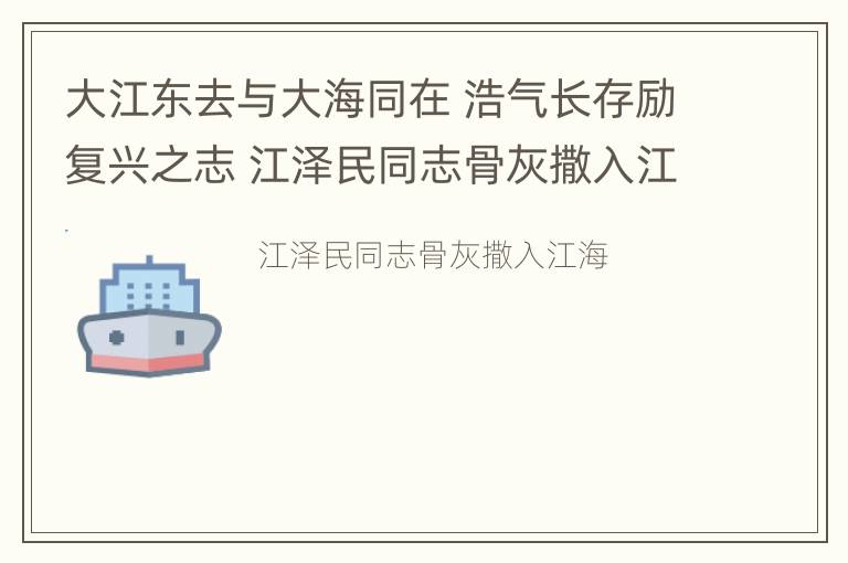 大江东去与大海同在 浩气长存励复兴之志 江泽民同志骨灰撒入江海