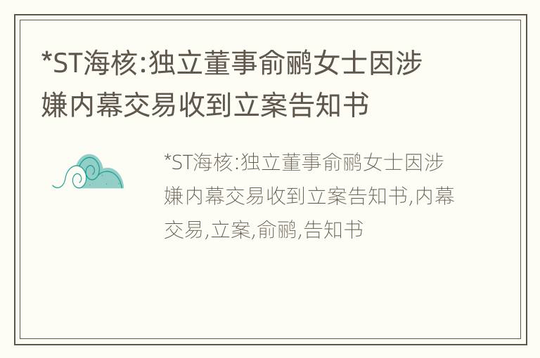 *ST海核:独立董事俞鹂女士因涉嫌内幕交易收到立案告知书