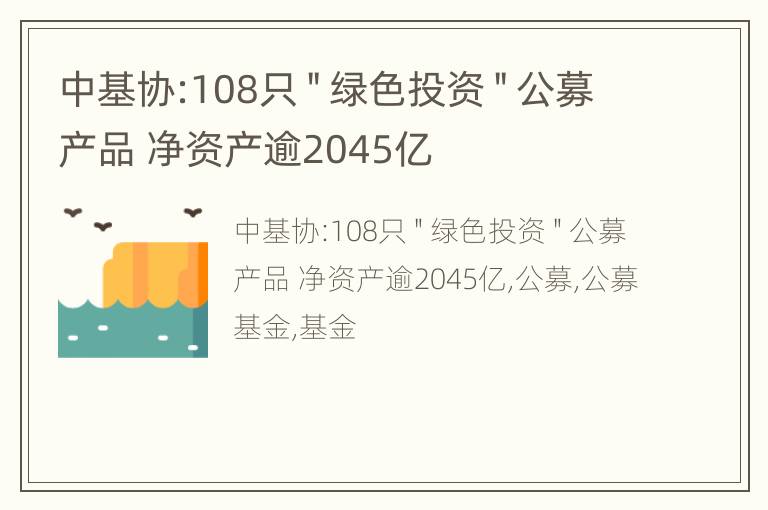 中基协:108只＂绿色投资＂公募产品 净资产逾2045亿