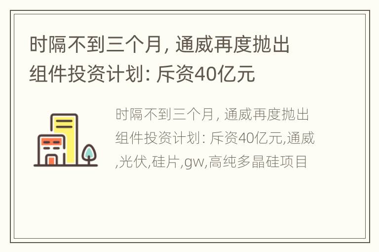 时隔不到三个月，通威再度抛出组件投资计划：斥资40亿元