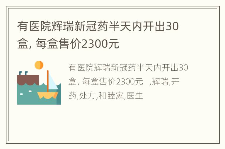 有医院辉瑞新冠药半天内开出30盒，每盒售价2300元