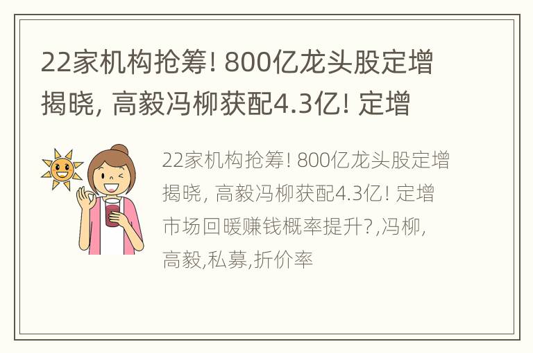 22家机构抢筹！800亿龙头股定增揭晓，高毅冯柳获配4.3亿！定增市场回暖赚钱概率提升？