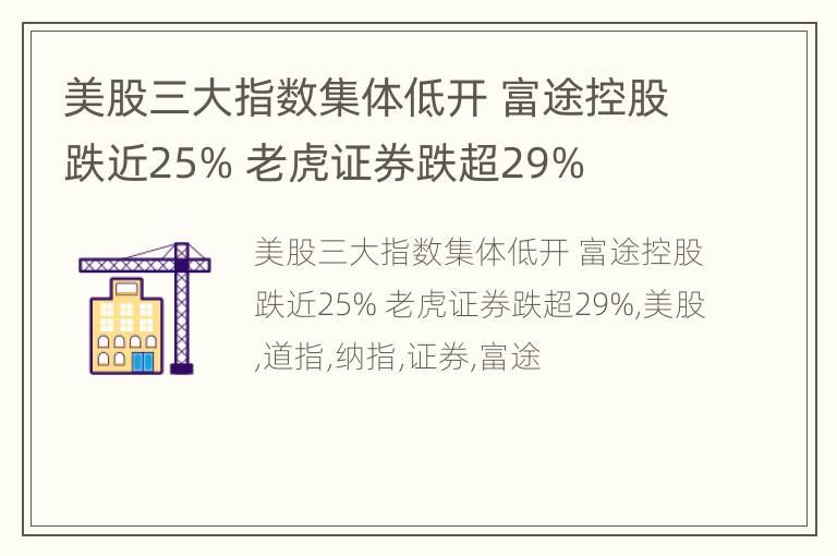 美股三大指数集体低开 富途控股跌近25% 老虎证券跌超29%