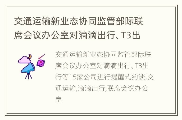 交通运输新业态协同监管部际联席会议办公室对滴滴出行、T3出行等15家公司进行提醒式约谈