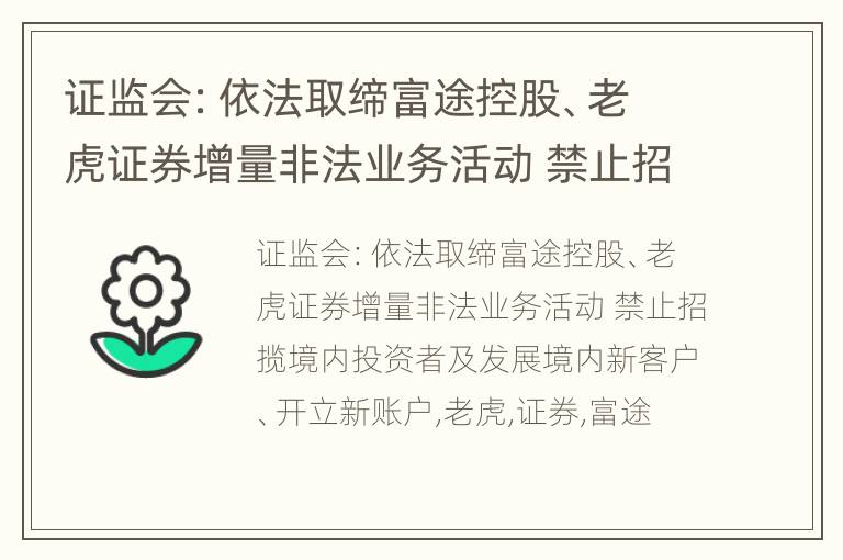 证监会：依法取缔富途控股、老虎证券增量非法业务活动 禁止招揽境内投资者及发展境内新客户、开立新账户