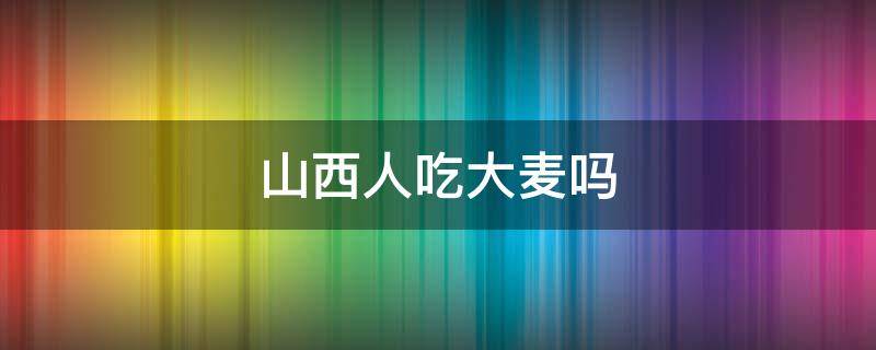 山西人吃大麦吗 山西人吃不吃大麦
