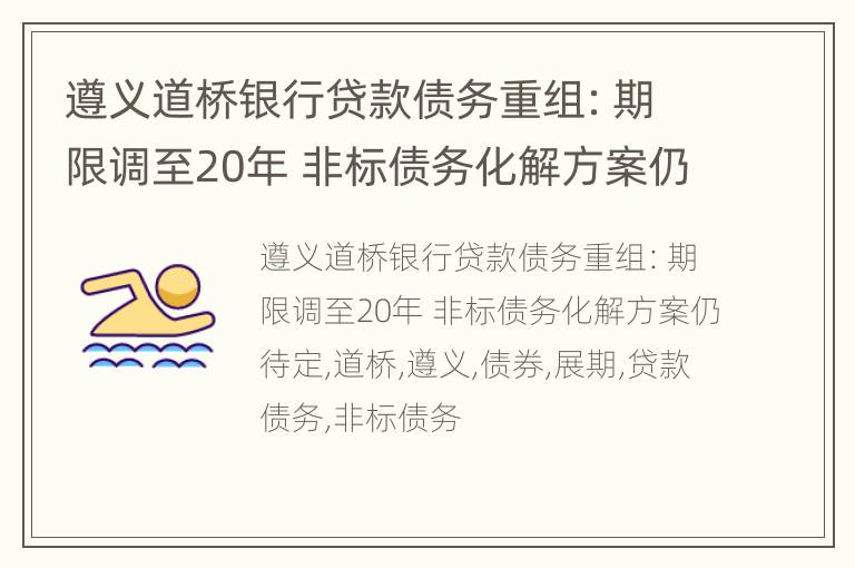 遵义道桥银行贷款债务重组：期限调至20年 非标债务化解方案仍待定