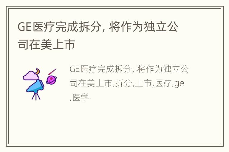 GE医疗完成拆分，将作为独立公司在美上市