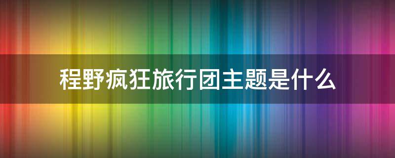 程野疯狂旅行团主题是什么