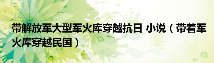 带解放军大型军火库穿越抗日 小说（带着军火库穿越民国）