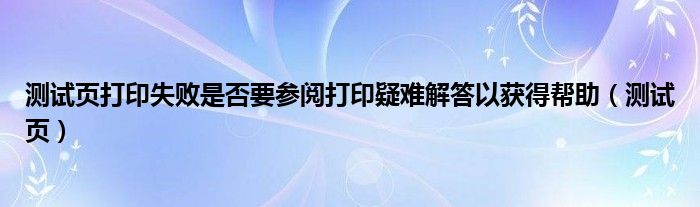 测试页打印失败是否要参阅打印疑难解答以获得帮助（测试页）