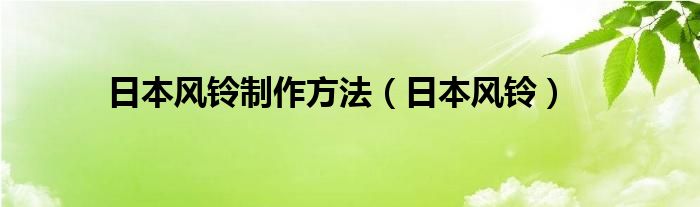 日本风铃制作方法（日本风铃）