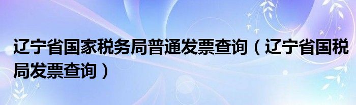 辽宁省国家税务局普通发票查询（辽宁省国税局发票查询）