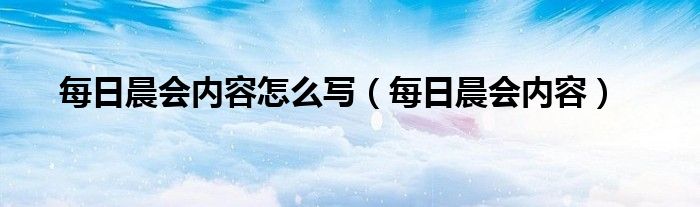 每日晨会内容怎么写（每日晨会内容）