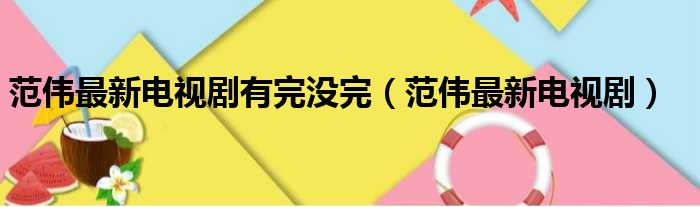 范伟最新电视剧有完没完_范伟最新电视剧说明