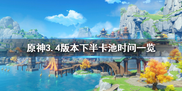 原神3.4下半卡池开启时间-原神3.4版本下半卡池时间一览