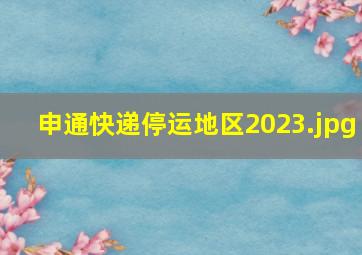 申通快递停运地区2023