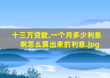 十三万贷款,一个月多少利息啊怎么算出来的利息