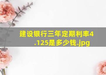 建设银行三年定期利率4.125是多少钱