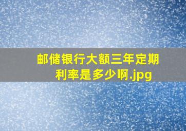 邮储银行大额三年定期利率是多少啊