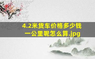 4.2米货车价格多少钱一公里呢怎么算