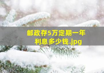 邮政存5万定期一年利息多少钱