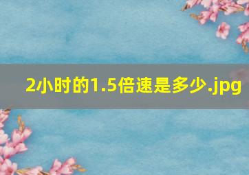 2小时的1.5倍速是多少