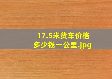 17.5米货车价格多少钱一公里