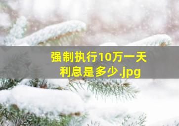 强制执行10万一天利息是多少