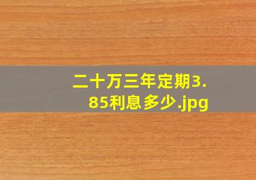 二十万三年定期3.85利息多少