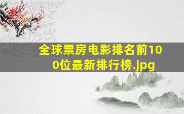 全球票房电影排名前100位最新排行榜（影史排名前100是什么？）